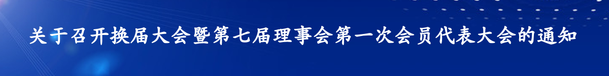  关于召开换届大会暨第七届理事会 第一次会员代表大会的通知